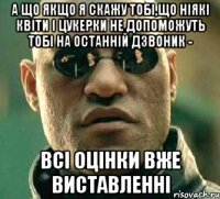 а що якщо я скажу тобі,що ніякі квіти і цукерки не допоможуть тобі на останній дзвоник - всі оцінки вже виставленні