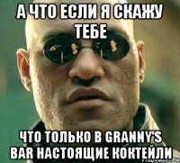 а что если я скажу тебе что только в granny's bar настоящие коктейли