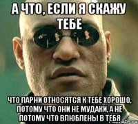 а что, если я скажу тебе что парни относятся к тебе хорошо, потому что они не мудаки, а не потому что влюблены в тебя