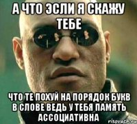 а что эсли я скажу тебе что те похуй на порядок букв в слове ведь у тебя память ассоциативна