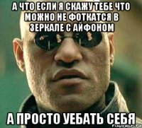 а что если я скажу тебе что можно не фоткатся в зеркале с айфоном а просто уебать себя