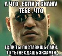 а что , если я скажу тебе , что если ты поставишь лайк, то ты не сдашь экзамен