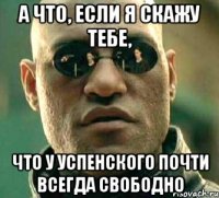 а что, если я скажу тебе, что у успенского почти всегда свободно