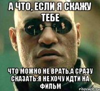 а что, если я скажу тебе что можно не врать,а сразу сказать:я не хочу идти на фильм