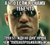 а что если я скажу тебе,что трек st "иду ко дну" круче чем "пуленепробиваемый"