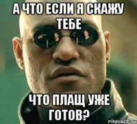 а что если я скажу тебе что плащ уже готов?