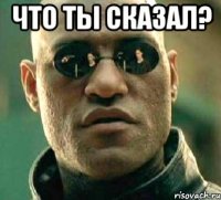 что ты сказал? 