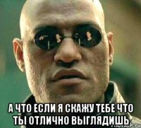  а что если я скажу тебе что ты отлично выглядишь