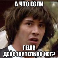 а что если геши действительно нет?