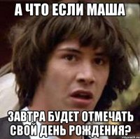 а что если маша завтра будет отмечать свой день рождения?