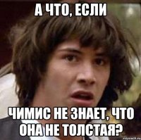 а что, если чимис не знает, что она не толстая?