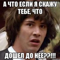 а что если я скажу тебе, что дошел до неё??!!!