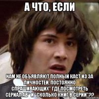 а что, если нам не объявляют полный каст из за личностей, постоянно спрашивающих" где посмотреть сериал ав" и "сколько книг в серии"??