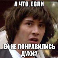 а что, если ей не понравились духи?