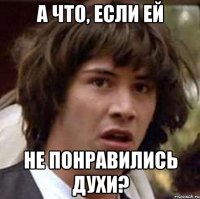 а что, если ей не понравились духи?