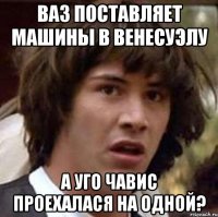 ваз поставляет машины в венесуэлу а уго чавис проехалася на одной?