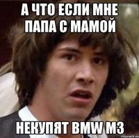 а что если мне папа с мамой некупят bmw m3