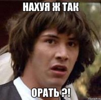 нахуя ж так орать ?!