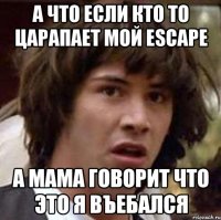 а что если кто то царапает мой escape а мама говорит что это я въебался