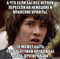 а что если бы все игроки пересели на немецкие и японские крафты, то может быть разработчики начали бы апать другие нации