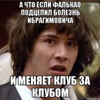 а что если фалькао подцепил болезнь ибрагимовича и меняет клуб за клубом