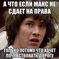 а что если макс не сдает на права только потому что хочет почувствовать дорогу