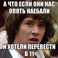 а что если они нас опять наебали и хотели перевести в 11