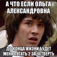 а что если ольга александровна до конца жизни будет меня пугать 2 за четверть