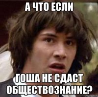 а что если гоша не сдаст обществознание?