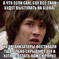 а что если carl cox всё-таки будет выступать на global но организаторы фестиваля тщательно скрывают это и хотят сделать нам сюрприз