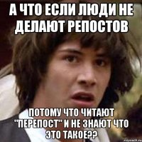 а что если люди не делают репостов потому что читают "перепост" и не знают что это такое??