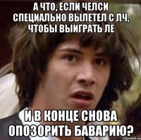 а что, если челси специально вылетел с лч, чтобы выиграть ле и в конце снова опозорить баварию?