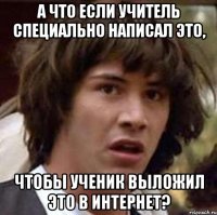 а что если учитель специально написал это, чтобы ученик выложил это в интернет?