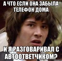 а что если она забыла телефон дома и я разговаривал с автоответчиком?