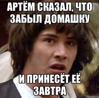 артём сказал, что забыл домашку и принесёт её завтра