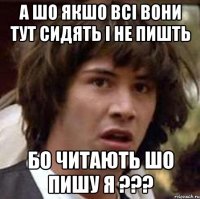 а шо якшо всі вони тут сидять і не пишть бо читають шо пишу я ???