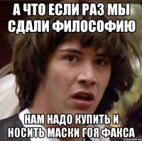 а что если раз мы сдали философию нам надо купить и носить маски гоя факса