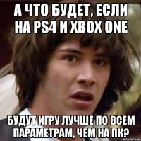 а что будет, если на ps4 и xbox one будут игру лучше по всем параметрам, чем на пк?