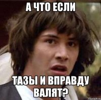 а что если тазы и вправду валят?