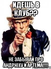 идешь в клуб?? не забывай про андрюху и артема!!!