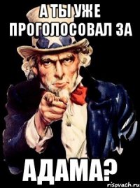 а ты уже проголосовал за адама?