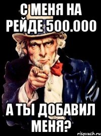 с меня на рейде 500.000 а ты добавил меня?