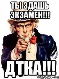 ты здашь экзамен!!! дтка!!!