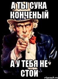 а ты сука конченый а у тебя не стои