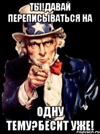 ты!давай переписываться на одну тему?бесит уже!