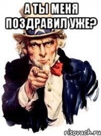 а ты меня поздравил уже? 