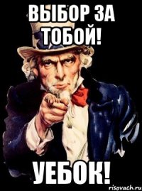 выбор за тобой! уебок!