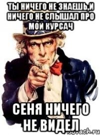 ты ничего не знаешь,и ничего не слышал про мой курсач сеня ничего не видел