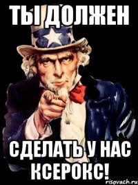 ты должен сделать у нас ксерокс!