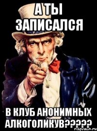 а ты записался в клуб анонимных алкоголикув???